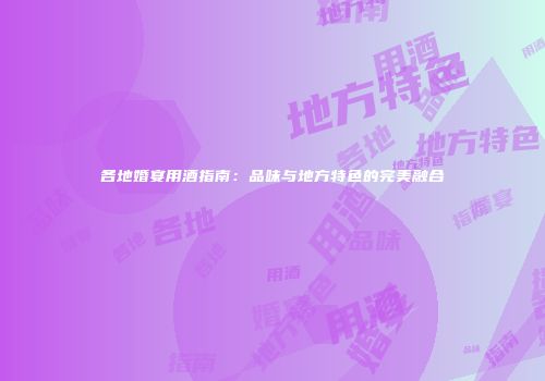 各地婚宴用酒指南：品味与地方特色的完美融合
