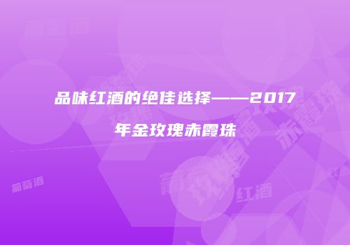 品味红酒的绝佳选择——2017年金玫瑰赤霞珠