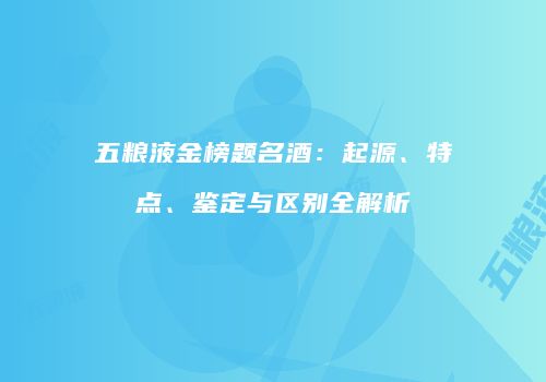 五粮液金榜题名酒：起源、特点、鉴定与区别全解析