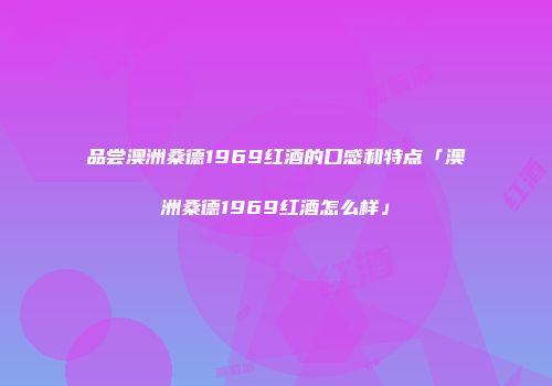 品尝澳洲桑德1969红酒的口感和特点「澳洲桑德1969红酒怎么样」