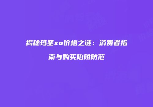 揭秘玛圣xo价格之谜：消费者指南与购买陷阱防范