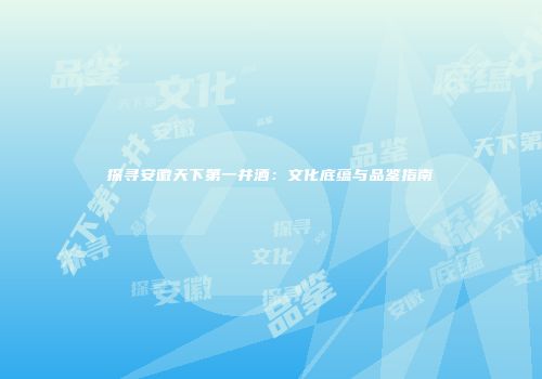 探寻安徽天下第一井酒：文化底蕴与品鉴指南