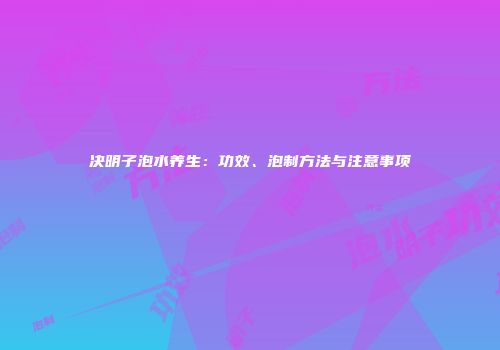决明子泡水养生：功效、泡制方法与注意事项