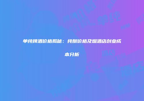单纯牌酒价格揭秘：纯酿价格及烟酒店创业成本分析