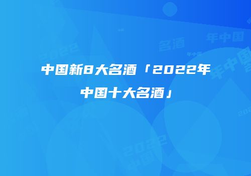 中国新8大名酒「2022年中国十大名酒」