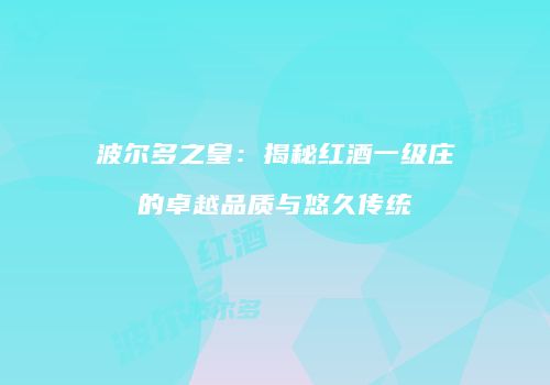 波尔多之皇：揭秘红酒一级庄的卓越品质与悠久传统