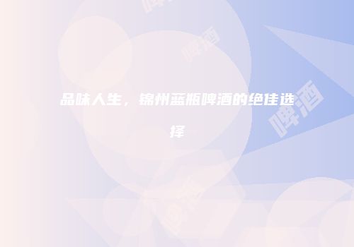 品味人生，锦州蓝瓶啤酒的绝佳选择