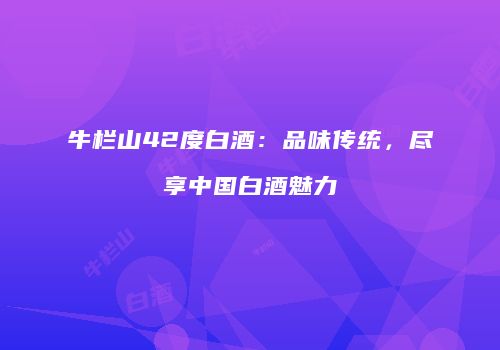 牛栏山42度白酒：品味传统，尽享中国白酒魅力