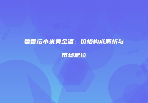 碧香坛小米黄金酒：价格构成解析与市场定位