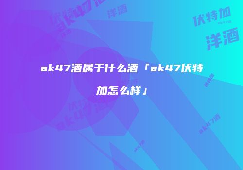 ak47酒属于什么酒「ak47伏特加怎么样」