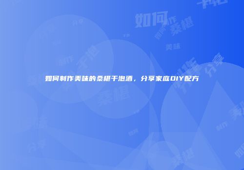 如何制作美味的桑椹干泡酒，分享家庭DIY配方