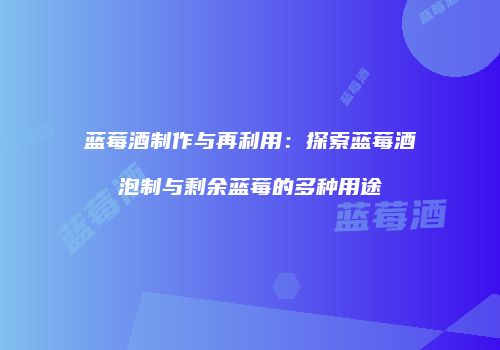 蓝莓酒制作与再利用：探索蓝莓酒泡制与剩余蓝莓的多种用途