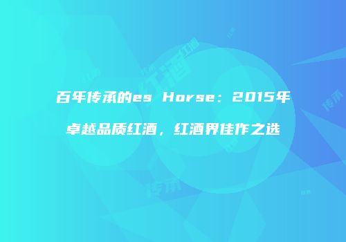 百年传承的es Horse：2015年卓越品质红酒，红酒界佳作之选