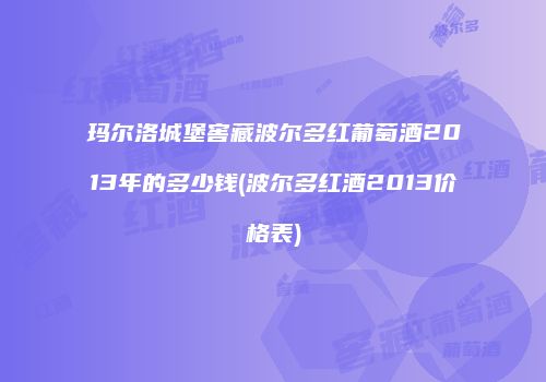 玛尔洛城堡窖藏波尔多红葡萄酒2013年的多少钱(波尔多红酒2013价格表)