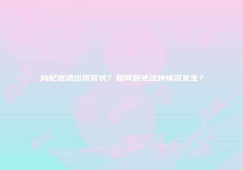 枸杞泡酒出现絮状？如何避免这种情况发生？