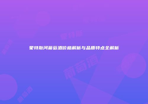 蒙特斯河葡萄酒价格解析与品质特点全解析
