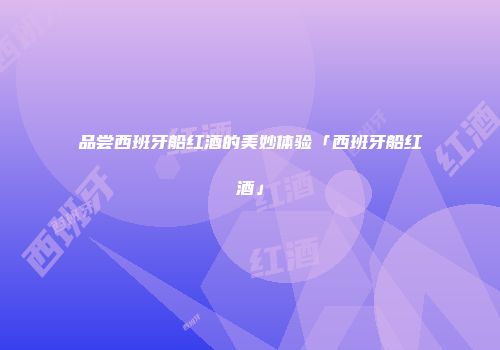 品尝西班牙船红酒的美妙体验「西班牙船红酒」