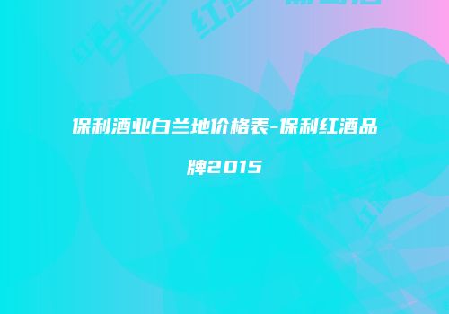 保利酒业白兰地价格表-保利红酒品牌2015