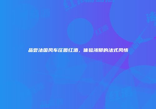 品尝法国风车庄园红酒，体验浓郁的法式风情