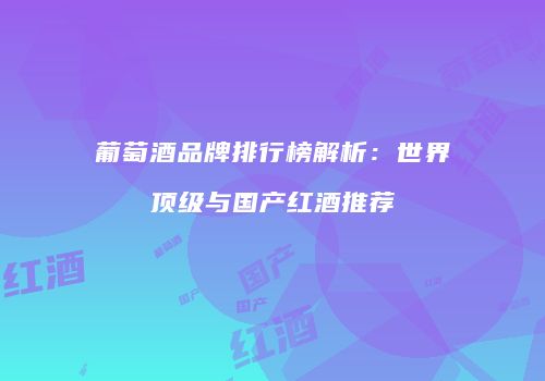 葡萄酒品牌排行榜解析：世界顶级与国产红酒推荐