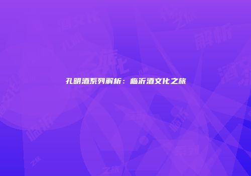 孔明酒系列解析：临沂酒文化之旅