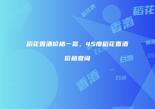 稻花香酒价格一览，45度稻花香酒价格查询