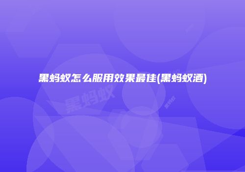 黑蚂蚁怎么服用效果最佳(黑蚂蚁酒)