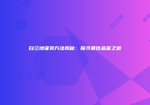 白兰地灌装方法揭秘：探寻最佳品鉴之道