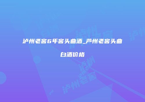 泸州老窖6年窖头曲酒_芦州老窖头曲白酒价格