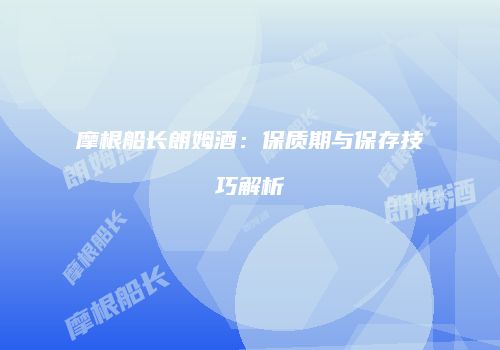 摩根船长朗姆酒：保质期与保存技巧解析