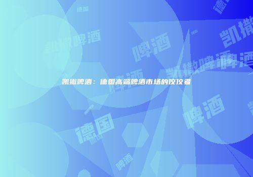 凯撒啤酒：德国高端啤酒市场的佼佼者