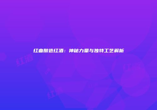 红曲酿造红酒：神秘力量与独特工艺解析