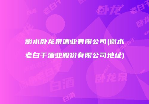 衡水卧龙泉酒业有限公司(衡水老白干酒业股份有限公司地址)