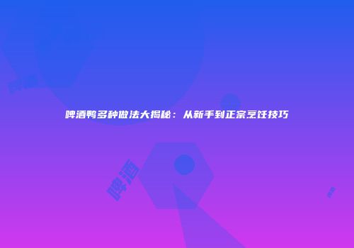 啤酒鸭多种做法大揭秘：从新手到正宗烹饪技巧