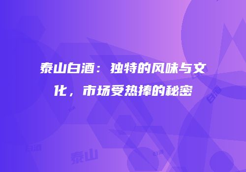 泰山白酒：独特的风味与文化，市场受热捧的秘密