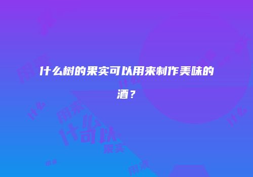 什么树的果实可以用来制作美味的酒？