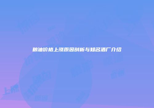 粮油价格上涨原因剖析与知名酒厂介绍
