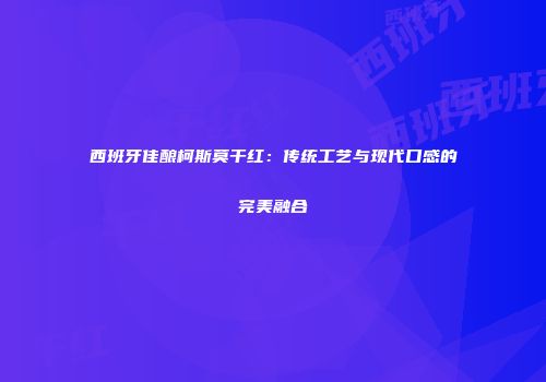 西班牙佳酿柯斯莫干红：传统工艺与现代口感的完美融合