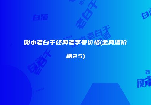 衡水老白干经典老字号价格(金典酒价格25)