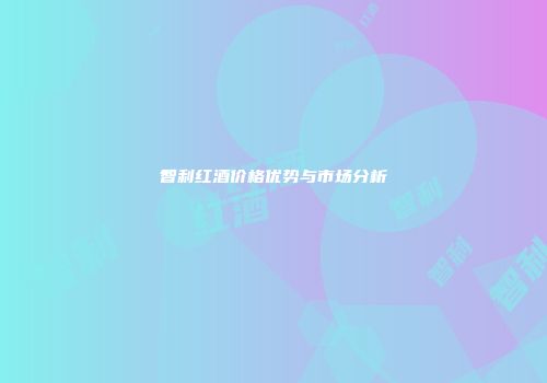 智利红酒价格优势与市场分析