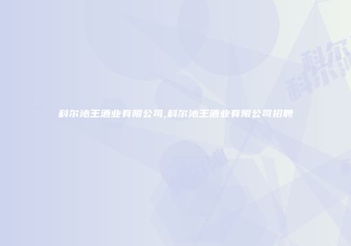 科尔沁王酒业有限公司,科尔沁王酒业有限公司招聘