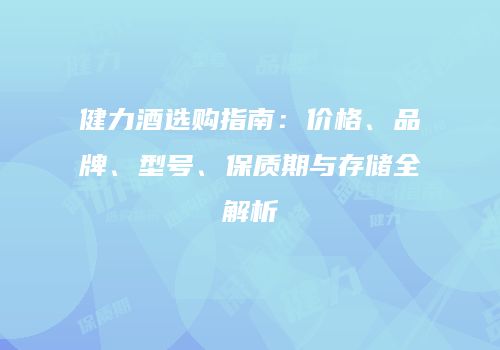 健力酒选购指南：价格、品牌、型号、保质期与存储全解析