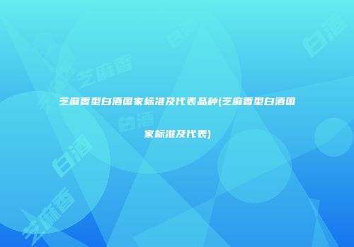 芝麻香型白酒国家标准及代表品种(芝麻香型白酒国家标准及代表)