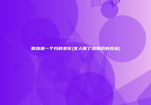 喝劲酒一个月的变化(女人喝了劲酒后的反应)
