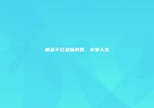 荣品干红品味醇香，享受人生