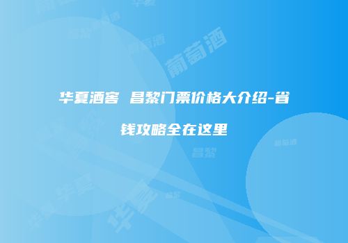 华夏酒窖 昌黎门票价格大介绍-省钱攻略全在这里