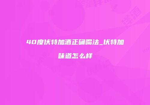 40度伏特加酒正确喝法_伏特加味道怎么样