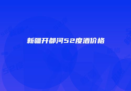 新疆开都河52度酒价格