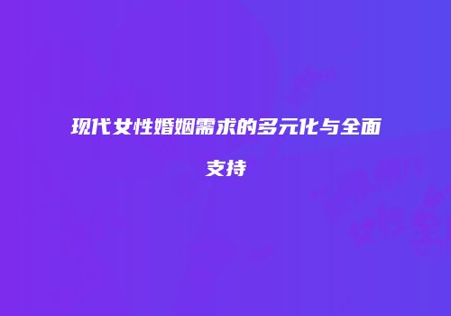 现代女性婚姻需求的多元化与全面支持