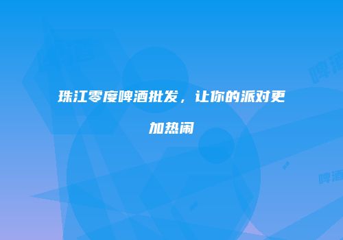 珠江零度啤酒批发，让你的派对更加热闹